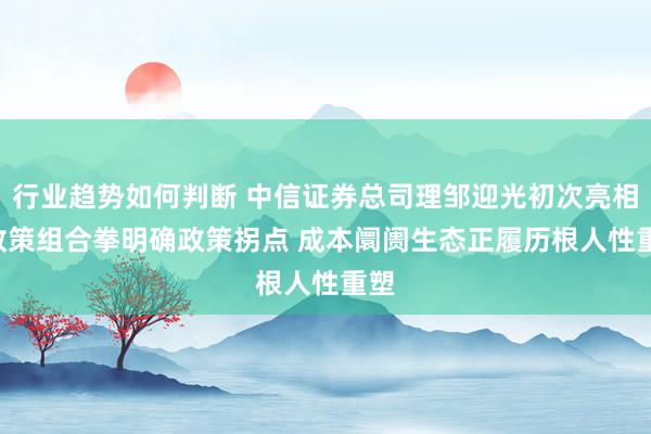 行业趋势如何判断 中信证券总司理邹迎光初次亮相: 政策组合拳明确政策拐点 成本阛阓生态正履历根人性重塑