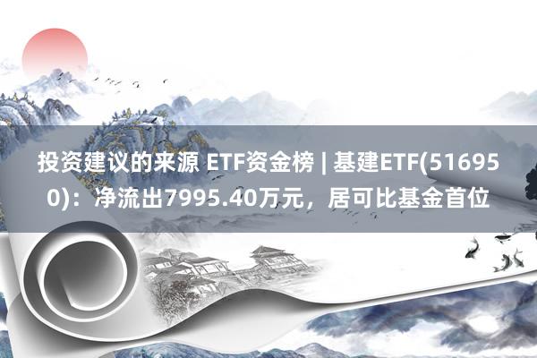 投资建议的来源 ETF资金榜 | 基建ETF(516950)：净流出7995.40万元，居可比基金首位