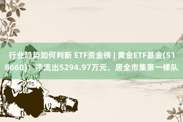 行业趋势如何判断 ETF资金榜 | 黄金ETF基金(518660)：净流出5294.97万元，居全市集第一梯队