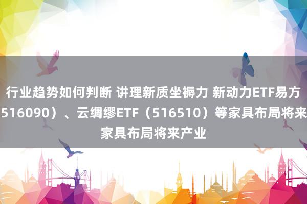 行业趋势如何判断 讲理新质坐褥力 新动力ETF易方达（516090）、云绸缪ETF（516510）等家具布局将来产业