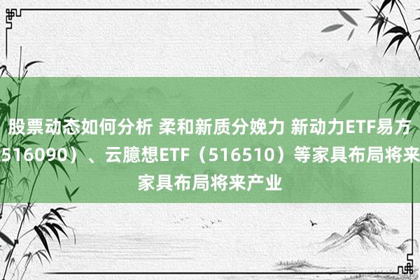 股票动态如何分析 柔和新质分娩力 新动力ETF易方达（516090）、云臆想ETF（516510）等家具布局将来产业