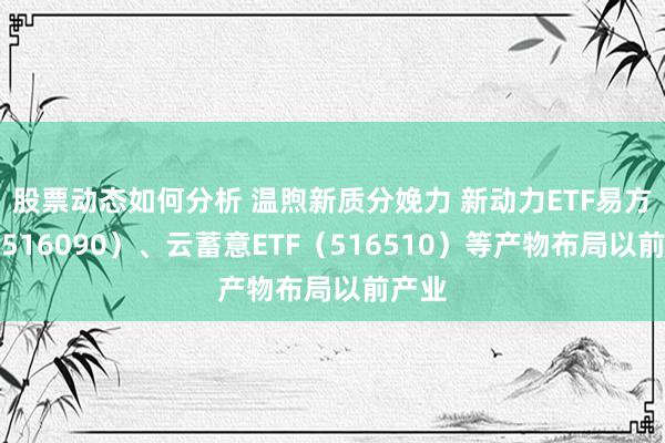 股票动态如何分析 温煦新质分娩力 新动力ETF易方达（516090）、云蓄意ETF（516510）等产物布局以前产业