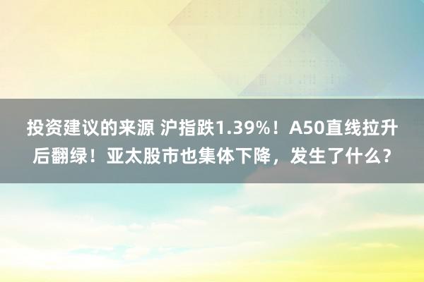 投资建议的来源 沪指跌1.39%！A50直线拉升后翻绿！亚太股市也集体下降，发生了什么？