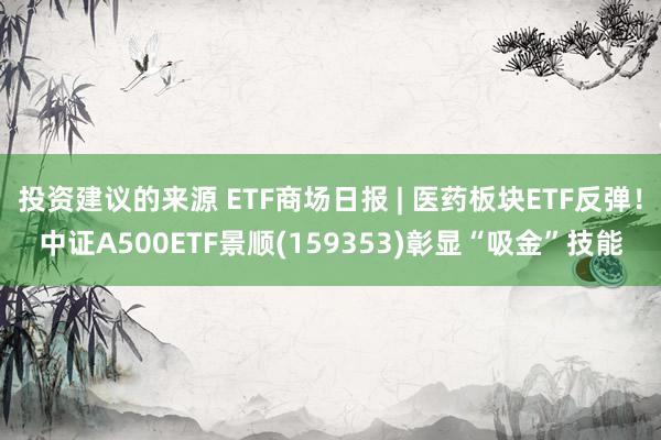 投资建议的来源 ETF商场日报 | 医药板块ETF反弹！中证A500ETF景顺(159353)彰显“吸金”技能