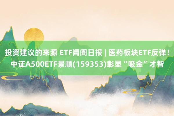 投资建议的来源 ETF阛阓日报 | 医药板块ETF反弹！中证A500ETF景顺(159353)彰显“吸金”才智