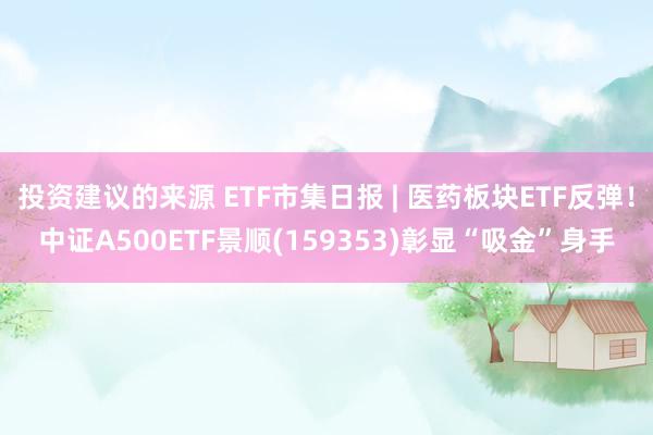 投资建议的来源 ETF市集日报 | 医药板块ETF反弹！中证A500ETF景顺(159353)彰显“吸金”身手