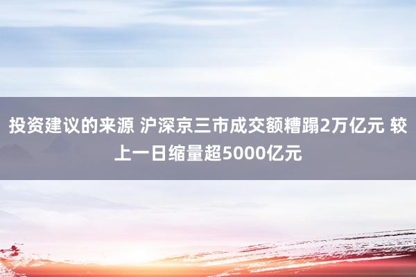 投资建议的来源 沪深京三市成交额糟蹋2万亿元 较上一日缩量超5000亿元