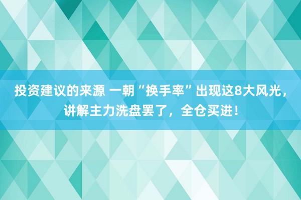 投资建议的来源 一朝“换手率”出现这8大风光，讲解主力洗盘罢了，全仓买进！