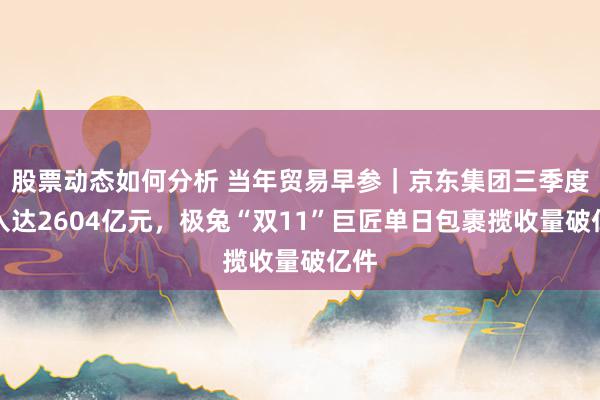 股票动态如何分析 当年贸易早参｜京东集团三季度收入达2604亿元，极兔“双11”巨匠单日包裹揽收量破亿件