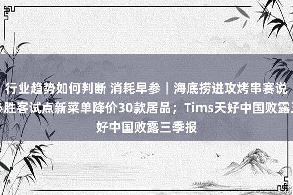 行业趋势如何判断 消耗早参｜海底捞进攻烤串赛说念；必胜客试点新菜单降价30款居品；Tims天好中国败露三季报