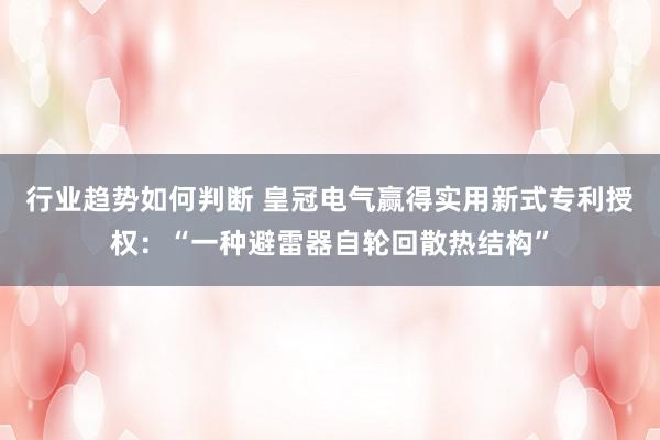 行业趋势如何判断 皇冠电气赢得实用新式专利授权：“一种避雷器自轮回散热结构”