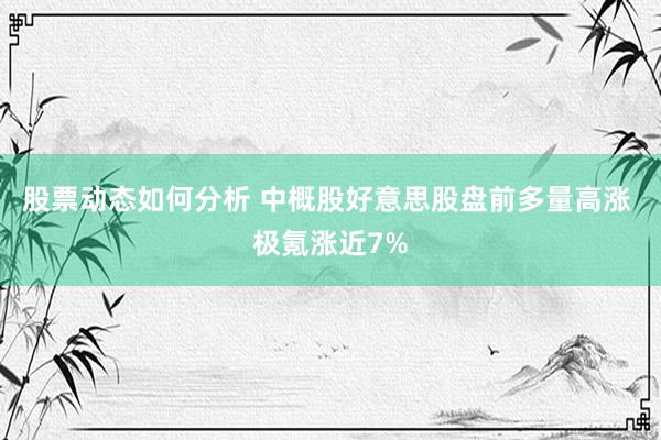 股票动态如何分析 中概股好意思股盘前多量高涨 极氪涨近7%