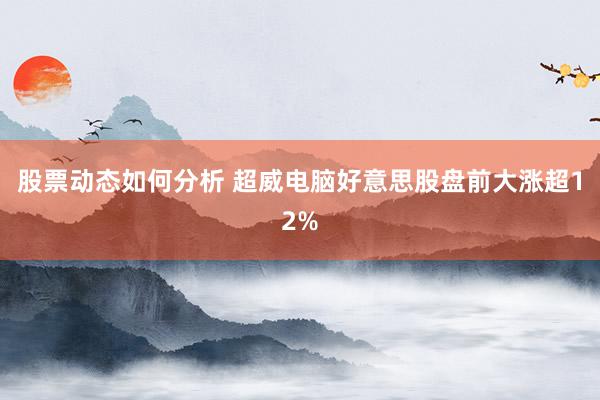 股票动态如何分析 超威电脑好意思股盘前大涨超12%