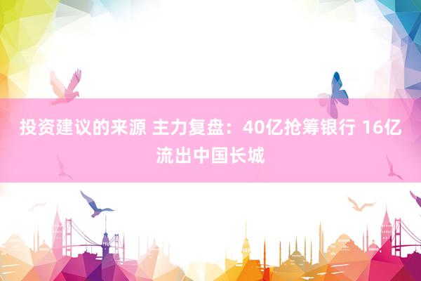 投资建议的来源 主力复盘：40亿抢筹银行 16亿流出中国长城