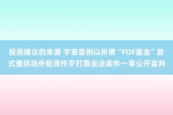 投资建议的来源 宇宙首例以所谓“FOF基金”款式提供场外配资作歹打算坐法案件一审公开宣判