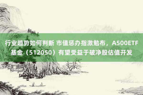 行业趋势如何判断 市值惩办指激勉布，A500ETF基金（512050）有望受益于破净股估值开发