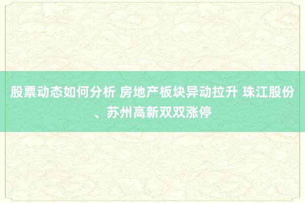 股票动态如何分析 房地产板块异动拉升 珠江股份、苏州高新双双涨停