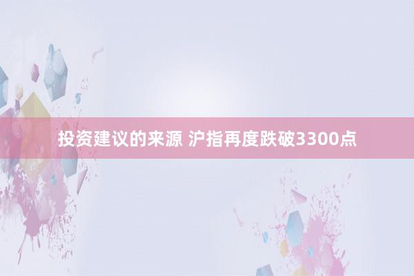 投资建议的来源 沪指再度跌破3300点