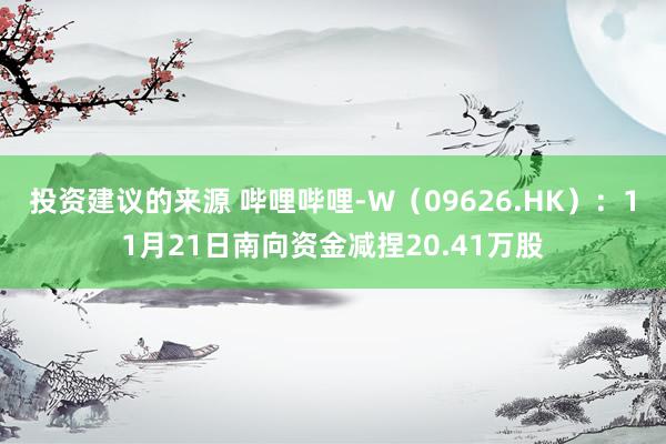 投资建议的来源 哔哩哔哩-W（09626.HK）：11月21日南向资金减捏20.41万股