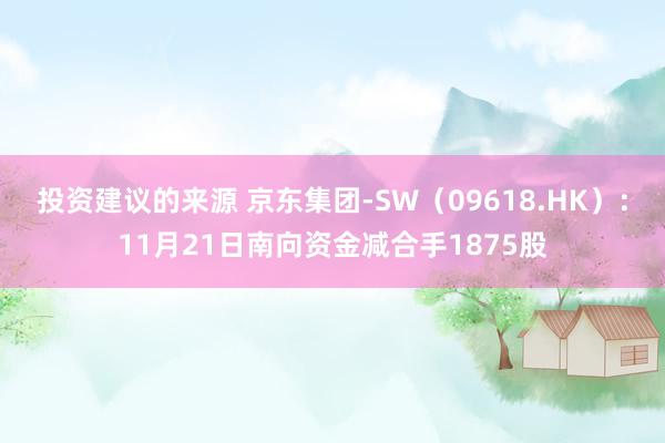 投资建议的来源 京东集团-SW（09618.HK）：11月21日南向资金减合手1875股