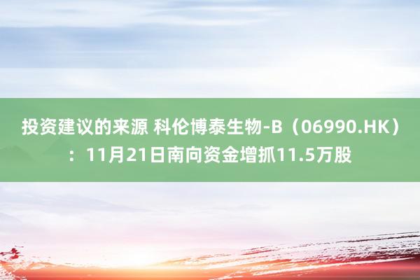 投资建议的来源 科伦博泰生物-B（06990.HK）：11月21日南向资金增抓11.5万股