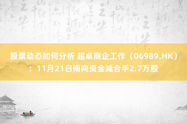 股票动态如何分析 超卓商企工作（06989.HK）：11月21日南向资金减合手2.7万股