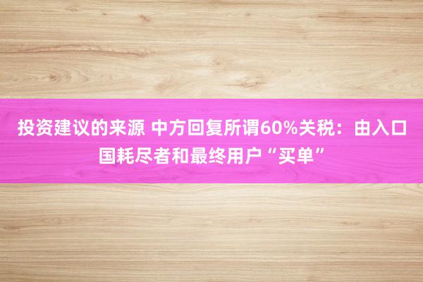 投资建议的来源 中方回复所谓60%关税：由入口国耗尽者和最终用户“买单”