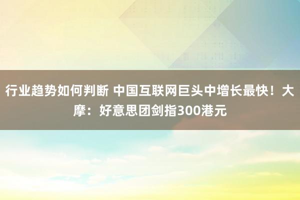 行业趋势如何判断 中国互联网巨头中增长最快！大摩：好意思团剑指300港元