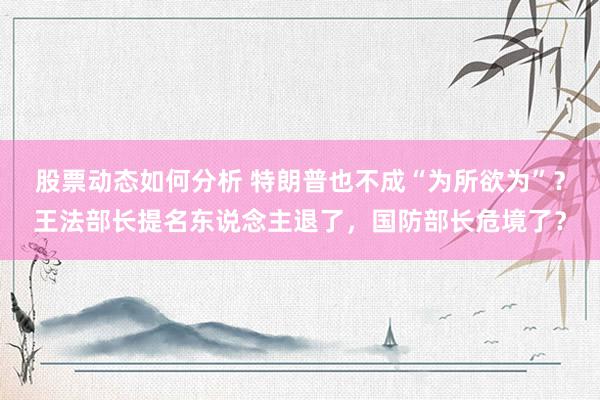 股票动态如何分析 特朗普也不成“为所欲为”？王法部长提名东说念主退了，国防部长危境了？