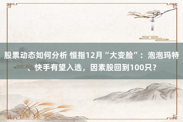 股票动态如何分析 恒指12月“大变脸”：泡泡玛特、快手有望入选，因素股回到100只？