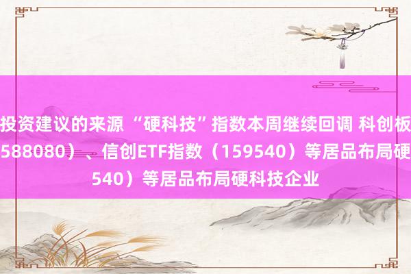 投资建议的来源 “硬科技”指数本周继续回调 科创板50ETF（588080）、信创ETF指数（159540）等居品布局硬科技企业