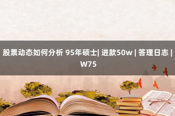 股票动态如何分析 95年硕士| 进款50w | 答理日志 | W75