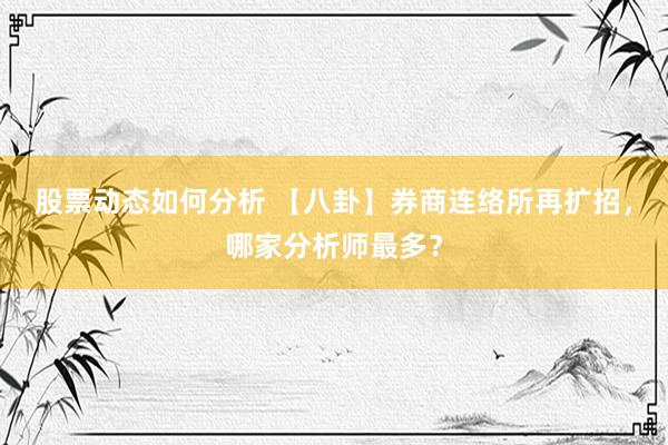 股票动态如何分析 【八卦】券商连络所再扩招，哪家分析师最多？