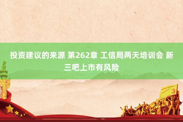 投资建议的来源 第262章 工信局两天培训会 新三吧上市有风险