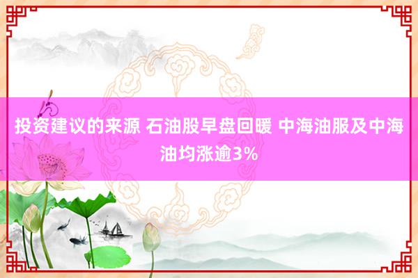 投资建议的来源 石油股早盘回暖 中海油服及中海油均涨逾3%