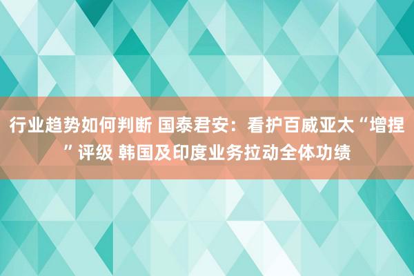 行业趋势如何判断 国泰君安：看护百威亚太“增捏”评级 韩国及印度业务拉动全体功绩