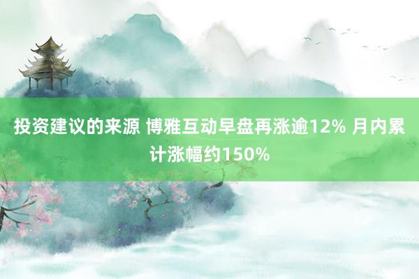 投资建议的来源 博雅互动早盘再涨逾12% 月内累计涨幅约150%