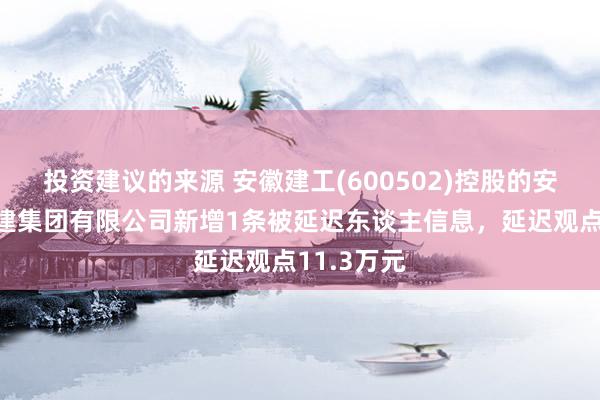 投资建议的来源 安徽建工(600502)控股的安徽建工三建集团有限公司新增1条被延迟东谈主信息，延迟观点11.3万元