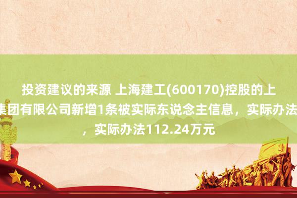 投资建议的来源 上海建工(600170)控股的上海建工五建集团有限公司新增1条被实际东说念主信息，实际办法112.24万元