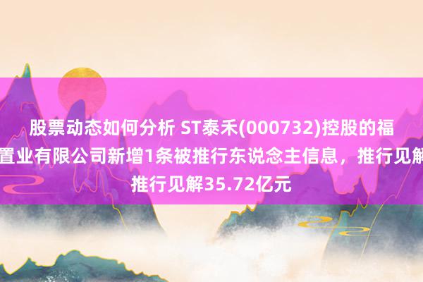 股票动态如何分析 ST泰禾(000732)控股的福州泰禾锦兴置业有限公司新增1条被推行东说念主信息，推行见解35.72亿元