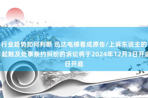 行业趋势如何判断 迅达电梯看成原告/上诉东谈主的1起触及处事条约纠纷的诉讼将于2024年12月3日开庭