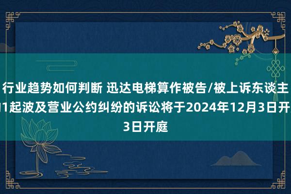 行业趋势如何判断 迅达电梯算作被告/被上诉东谈主的1起波及营业公约纠纷的诉讼将于2024年12月3日开庭