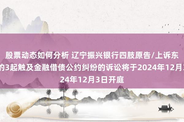 股票动态如何分析 辽宁振兴银行四肢原告/上诉东说念主的3起触及金融借债公约纠纷的诉讼将于2024年12月3日开庭