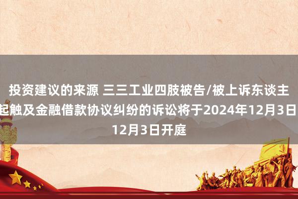 投资建议的来源 三三工业四肢被告/被上诉东谈主的4起触及金融借款协议纠纷的诉讼将于2024年12月3日开庭