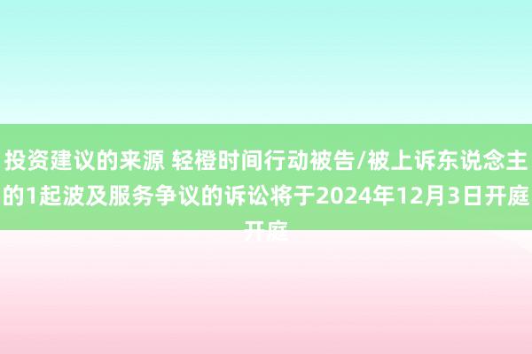 投资建议的来源 轻橙时间行动被告/被上诉东说念主的1起波及服务争议的诉讼将于2024年12月3日开庭