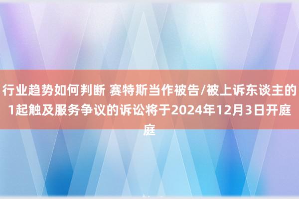 行业趋势如何判断 赛特斯当作被告/被上诉东谈主的1起触及服务争议的诉讼将于2024年12月3日开庭