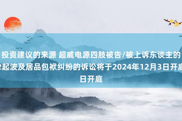 投资建议的来源 超威电源四肢被告/被上诉东谈主的2起波及居品包袱纠纷的诉讼将于2024年12月3日开庭