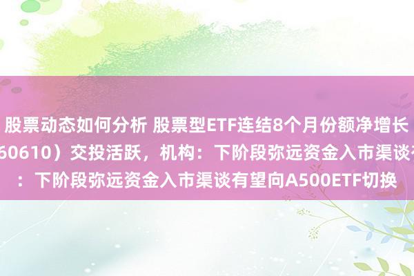 股票动态如何分析 股票型ETF连结8个月份额净增长，A500指数ETF（560610）交投活跃，机构：下阶段弥远资金入市渠谈有望向A500ETF切换