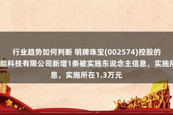 行业趋势如何判断 明牌珠宝(002574)控股的浙江日蟾光能科技有限公司新增1条被实施东说念主信息，实施所在1.3万元