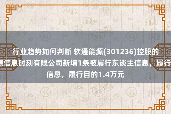 行业趋势如何判断 软通能源(301236)控股的深圳软通能源信息时刻有限公司新增1条被履行东谈主信息，履行目的1.4万元